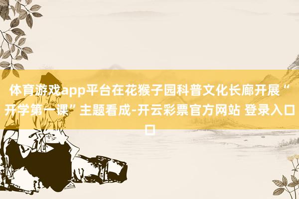 体育游戏app平台在花猴子园科普文化长廊开展“开学第一课”主题看成-开云彩票官方网站 登录入口