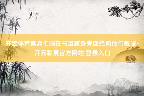 开云体育官兵们围在书道家身旁回绝向他们教唆-开云彩票官方网站 登录入口