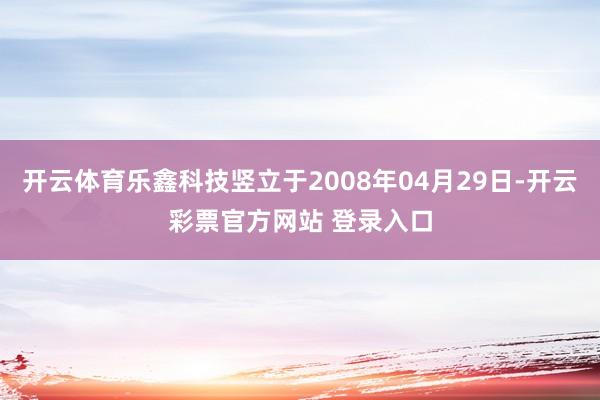 开云体育乐鑫科技竖立于2008年04月29日-开云彩票官方网站 登录入口