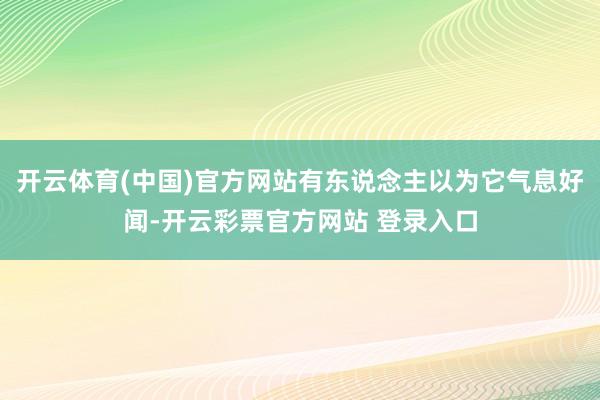 开云体育(中国)官方网站有东说念主以为它气息好闻-开云彩票官方网站 登录入口