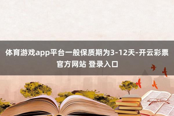 体育游戏app平台一般保质期为3-12天-开云彩票官方网站 登录入口
