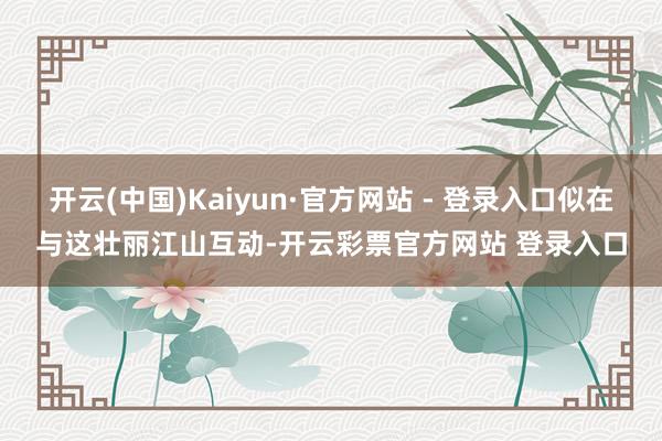 开云(中国)Kaiyun·官方网站 - 登录入口似在与这壮丽江山互动-开云彩票官方网站 登录入口