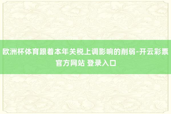 欧洲杯体育跟着本年关税上调影响的削弱-开云彩票官方网站 登录入口