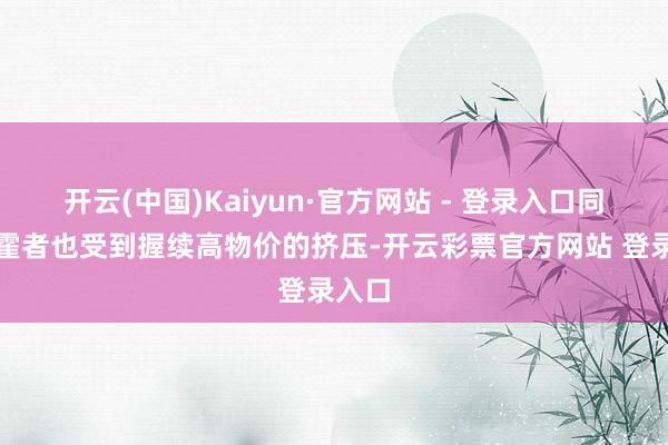 开云(中国)Kaiyun·官方网站 - 登录入口同期挥霍者也受到握续高物价的挤压-开云彩票官方网站 登录入口