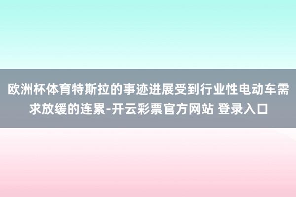 欧洲杯体育特斯拉的事迹进展受到行业性电动车需求放缓的连累-开云彩票官方网站 登录入口