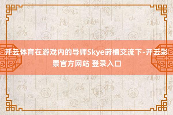 开云体育在游戏内的导师Skye莳植交流下-开云彩票官方网站 登录入口