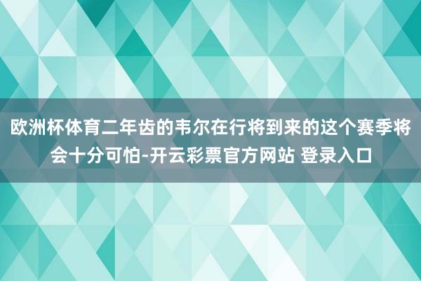 欧洲杯体育二年齿的韦尔在行将到来的这个赛季将会十分可怕-开云彩票官方网站 登录入口