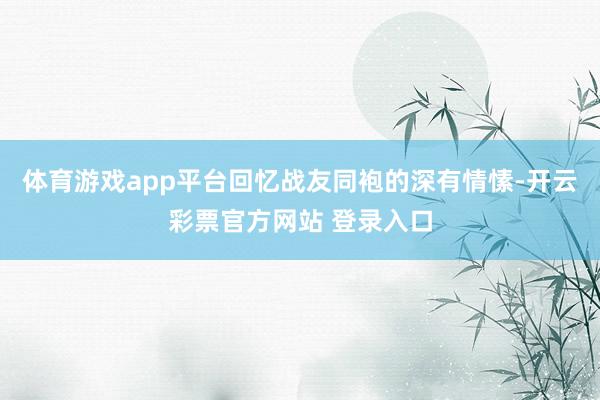 体育游戏app平台回忆战友同袍的深有情愫-开云彩票官方网站 登录入口