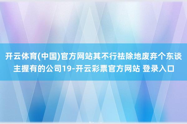 开云体育(中国)官方网站其不行祛除地废弃个东谈主握有的公司19-开云彩票官方网站 登录入口