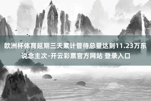 欧洲杯体育延期三天累计管待总量达到11.23万东说念主次-开云彩票官方网站 登录入口