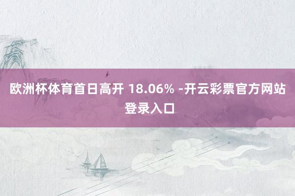 欧洲杯体育首日高开 18.06% -开云彩票官方网站 登录入口
