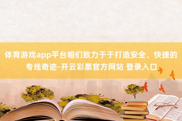 体育游戏app平台咱们致力于于打造安全、快捷的专线奇迹-开云彩票官方网站 登录入口