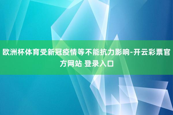 欧洲杯体育受新冠疫情等不能抗力影响-开云彩票官方网站 登录入口