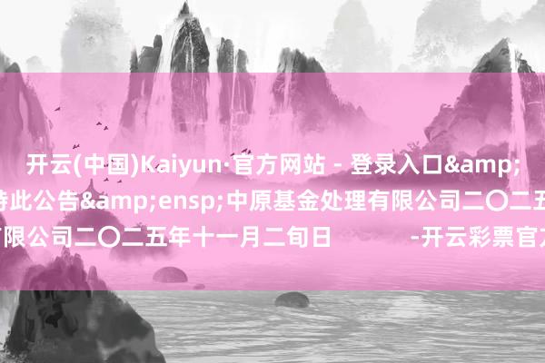 开云(中国)Kaiyun·官方网站 - 登录入口  特此公告 中原基金处理有限公司二〇二五年十一月二旬日 -开云彩票官方网站 登录入口