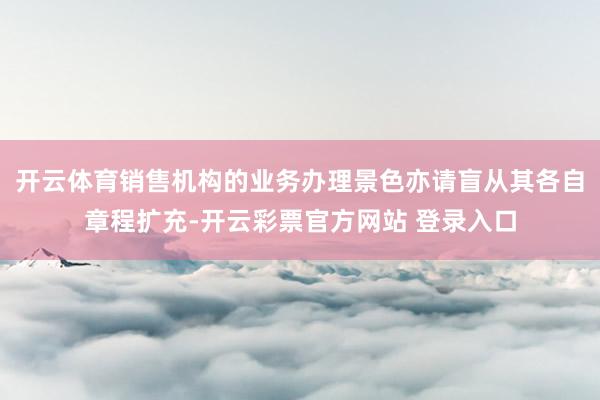 开云体育销售机构的业务办理景色亦请盲从其各自章程扩充-开云彩票官方网站 登录入口