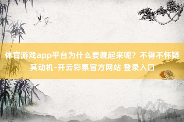 体育游戏app平台为什么要藏起来呢?不得不怀疑其动机-开云彩票官方网站 登录入口