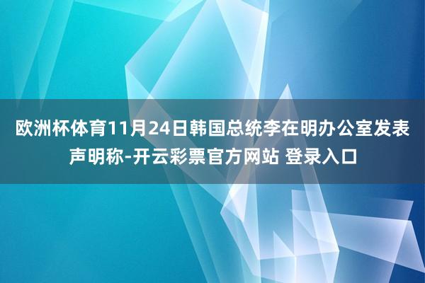 欧洲杯体育11月24日韩国总统李在明办公室发表声明称-开云彩票官方网站 登录入口