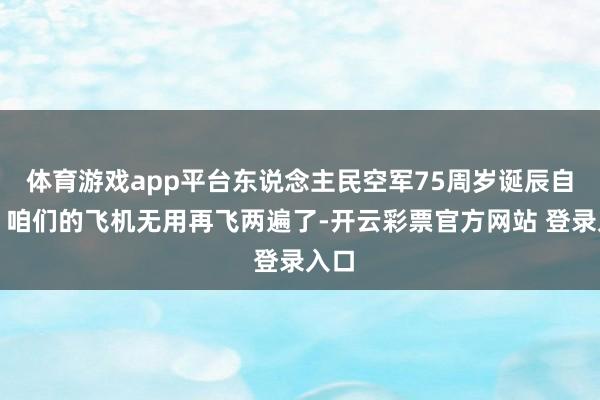 体育游戏app平台东说念主民空军75周岁诞辰自得！咱们的飞机无用再飞两遍了-开云彩票官方网站 登录入口