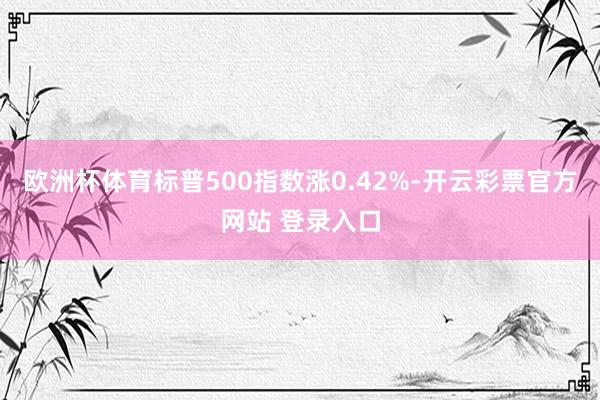 欧洲杯体育标普500指数涨0.42%-开云彩票官方网站 登录入口