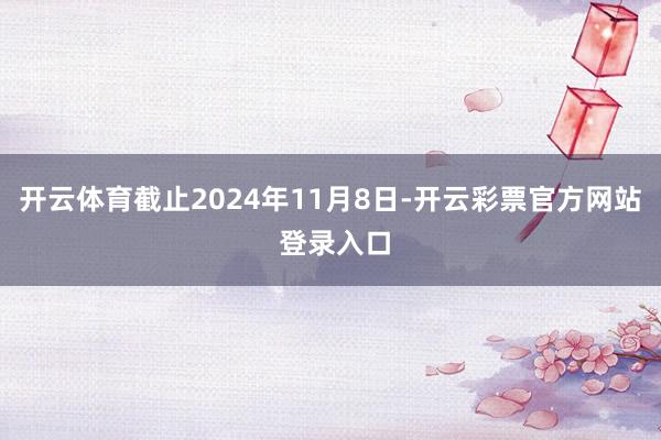 开云体育截止2024年11月8日-开云彩票官方网站 登录入口