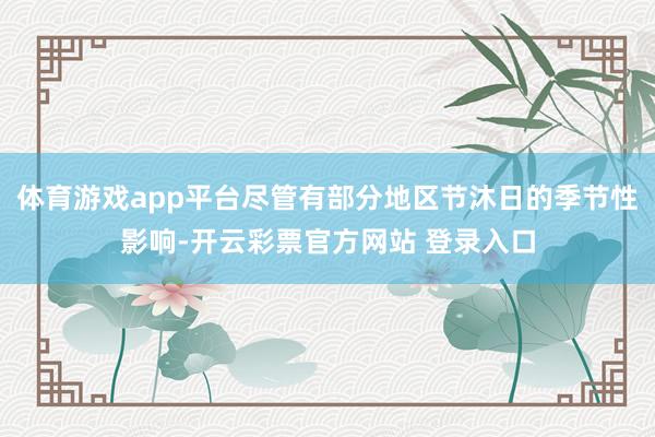 体育游戏app平台尽管有部分地区节沐日的季节性影响-开云彩票官方网站 登录入口