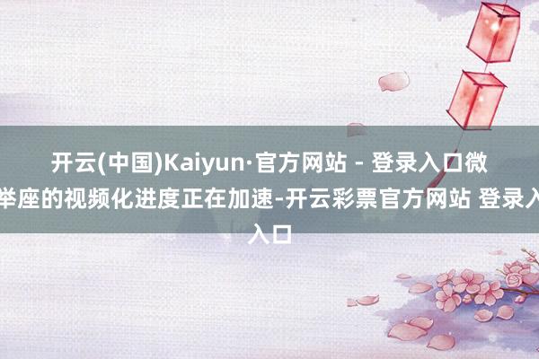 开云(中国)Kaiyun·官方网站 - 登录入口微博举座的视频化进度正在加速-开云彩票官方网站 登录入口