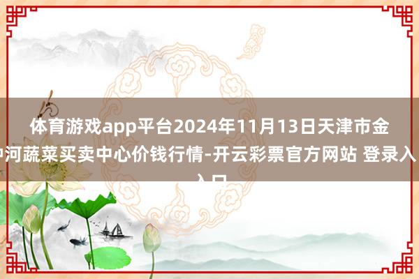 体育游戏app平台2024年11月13日天津市金钟河蔬菜买卖中心价钱行情-开云彩票官方网站 登录入口