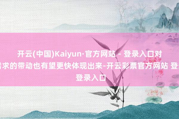 开云(中国)Kaiyun·官方网站 - 登录入口对市集需求的带动也有望更快体现出来-开云彩票官方网站 登录入口