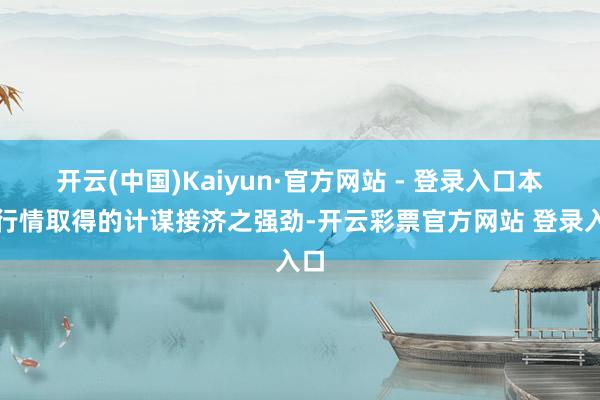 开云(中国)Kaiyun·官方网站 - 登录入口本轮行情取得的计谋接济之强劲-开云彩票官方网站 登录入口