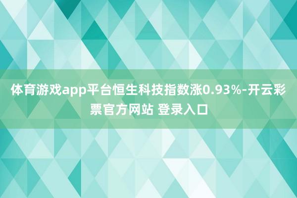体育游戏app平台恒生科技指数涨0.93%-开云彩票官方网站 登录入口