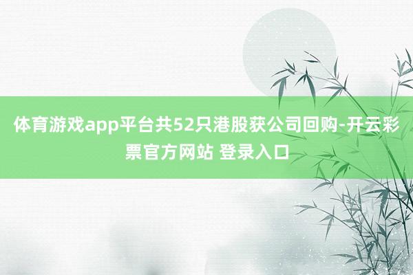 体育游戏app平台共52只港股获公司回购-开云彩票官方网站 登录入口
