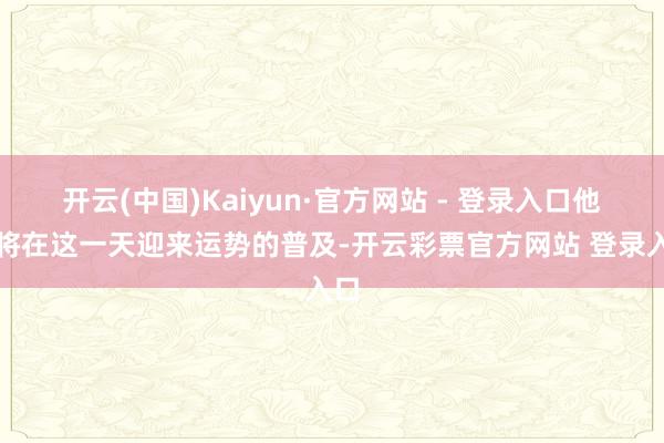 开云(中国)Kaiyun·官方网站 - 登录入口他们将在这一天迎来运势的普及-开云彩票官方网站 登录入口