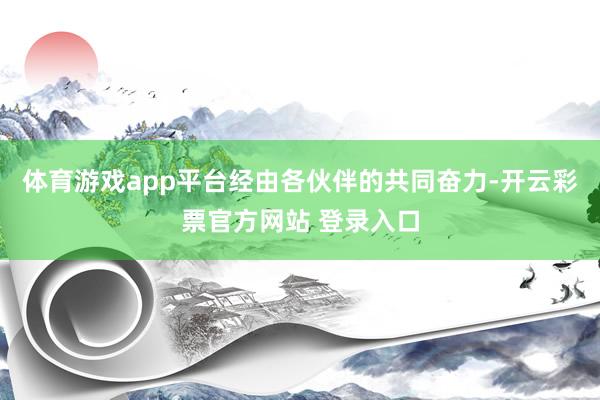 体育游戏app平台经由各伙伴的共同奋力-开云彩票官方网站 登录入口