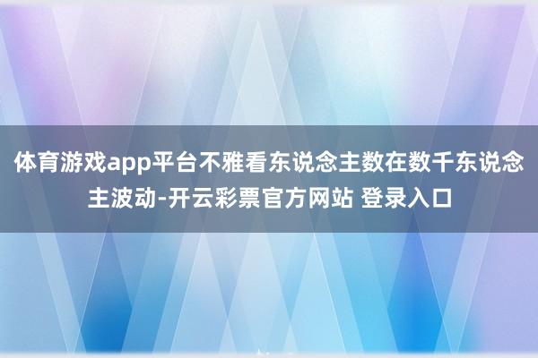 体育游戏app平台不雅看东说念主数在数千东说念主波动-开云彩票官方网站 登录入口