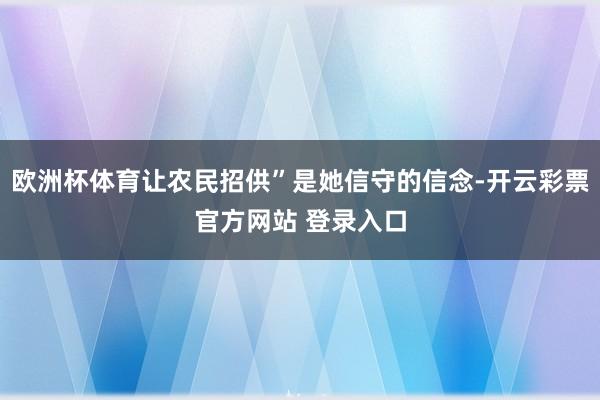 欧洲杯体育让农民招供”是她信守的信念-开云彩票官方网站 登录入口