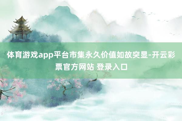 体育游戏app平台市集永久价值如故突显-开云彩票官方网站 登录入口