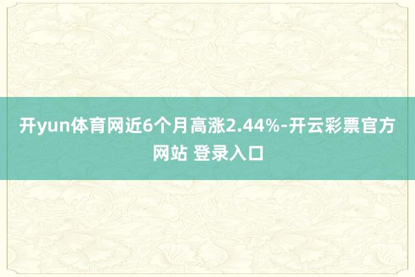 开yun体育网近6个月高涨2.44%-开云彩票官方网站 登录入口