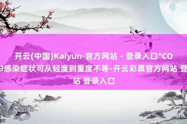 开云(中国)Kaiyun·官方网站 - 登录入口*COVID-19感染症状可从轻度到重度不等-开云彩票官方网站 登录入口