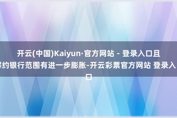 开云(中国)Kaiyun·官方网站 - 登录入口且解约银行范围有进一步膨胀-开云彩票官方网站 登录入口