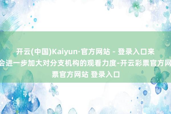 开云(中国)Kaiyun·官方网站 - 登录入口来岁国信证券会进一步加大对分支机构的观看力度-开云彩票官方网站 登录入口