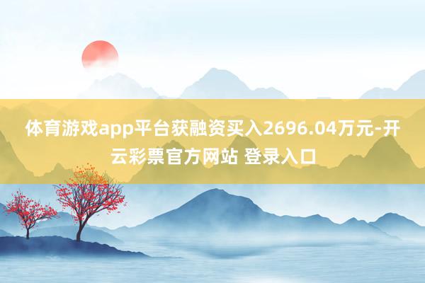 体育游戏app平台获融资买入2696.04万元-开云彩票官方网站 登录入口