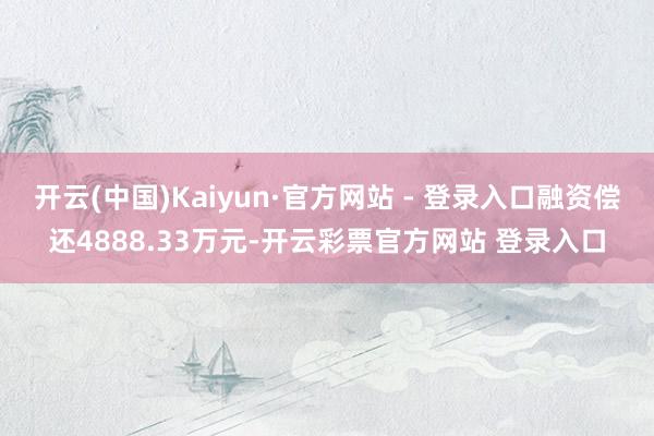 开云(中国)Kaiyun·官方网站 - 登录入口融资偿还4888.33万元-开云彩票官方网站 登录入口