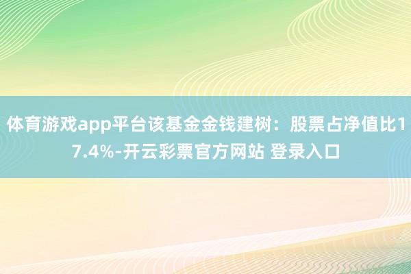 体育游戏app平台该基金金钱建树：股票占净值比17.4%-开云彩票官方网站 登录入口