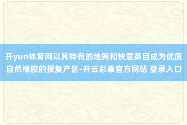 开yun体育网以其特有的地舆和快意条目成为优质自然橡胶的报复产区-开云彩票官方网站 登录入口