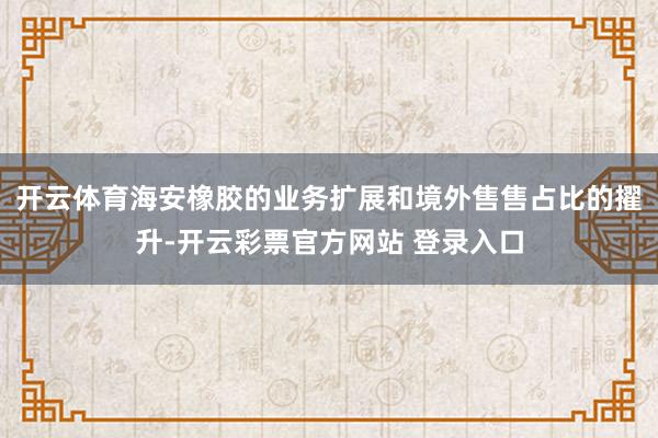 开云体育海安橡胶的业务扩展和境外售售占比的擢升-开云彩票官方网站 登录入口