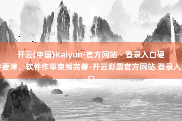 开云(中国)Kaiyun·官方网站 - 登录入口硬件要津、软件作事束缚完善-开云彩票官方网站 登录入口