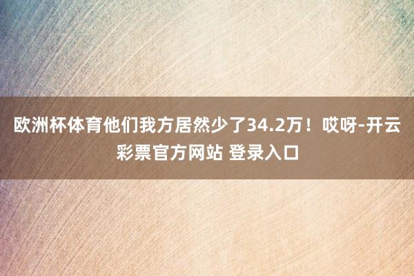 欧洲杯体育他们我方居然少了34.2万！哎呀-开云彩票官方网站 登录入口