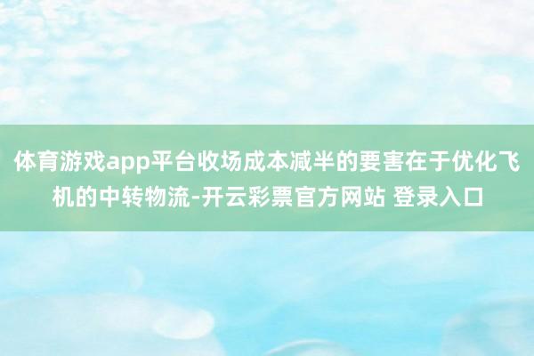 体育游戏app平台收场成本减半的要害在于优化飞机的中转物流-开云彩票官方网站 登录入口