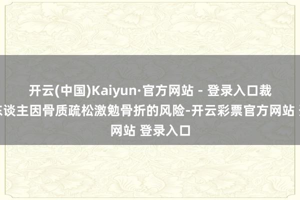 开云(中国)Kaiyun·官方网站 - 登录入口裁减老年东谈主因骨质疏松激勉骨折的风险-开云彩票官方网站 登录入口