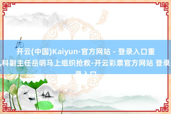 开云(中国)Kaiyun·官方网站 - 登录入口重生儿科副主任岳明马上组织抢救-开云彩票官方网站 登录入口